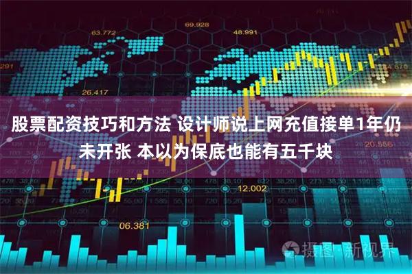 股票配资技巧和方法 设计师说上网充值接单1年仍未开张 本以为保底也能有五千块