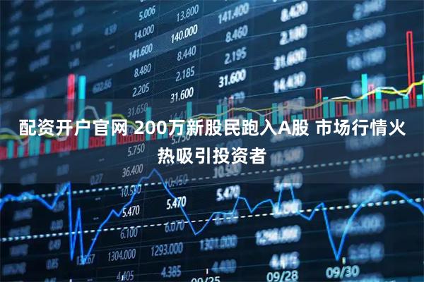 配资开户官网 200万新股民跑入A股 市场行情火热吸引投资者