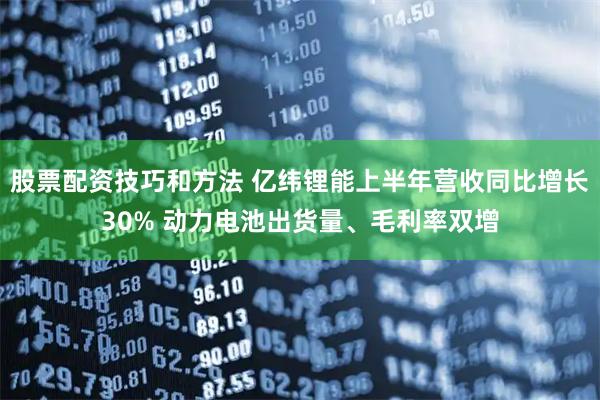 股票配资技巧和方法 亿纬锂能上半年营收同比增长30% 动力电池出货量、毛利率双增