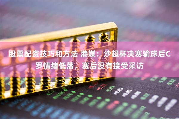股票配资技巧和方法 港媒：沙超杯决赛输球后C罗情绪低落，赛后没有接受采访
