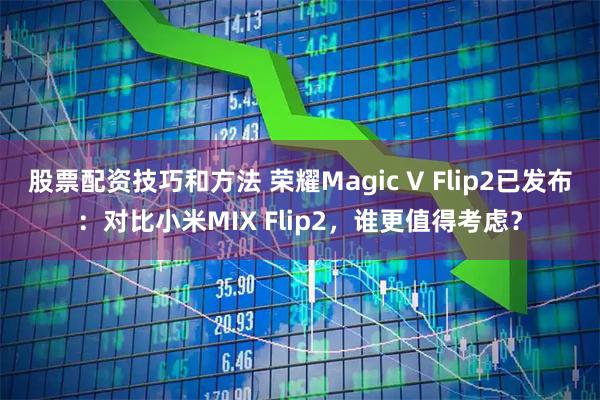 股票配资技巧和方法 荣耀Magic V Flip2已发布：对比小米MIX Flip2，谁更值得考虑？