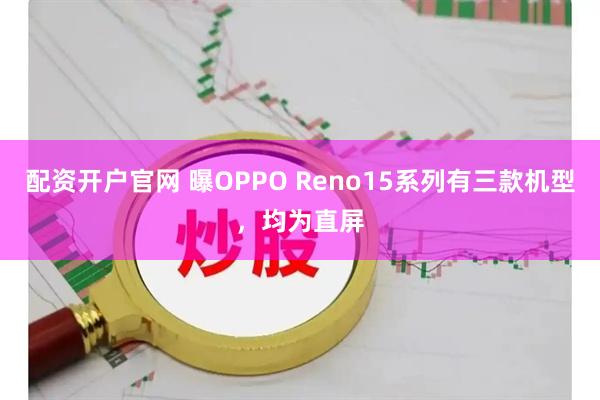 配资开户官网 曝OPPO Reno15系列有三款机型，均为直屏