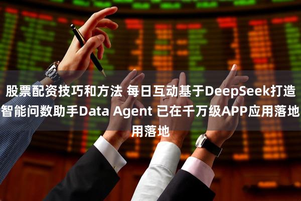 股票配资技巧和方法 每日互动基于DeepSeek打造智能问数助手Data Agent 已在千万级APP应用落地