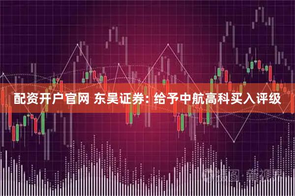 配资开户官网 东吴证券: 给予中航高科买入评级