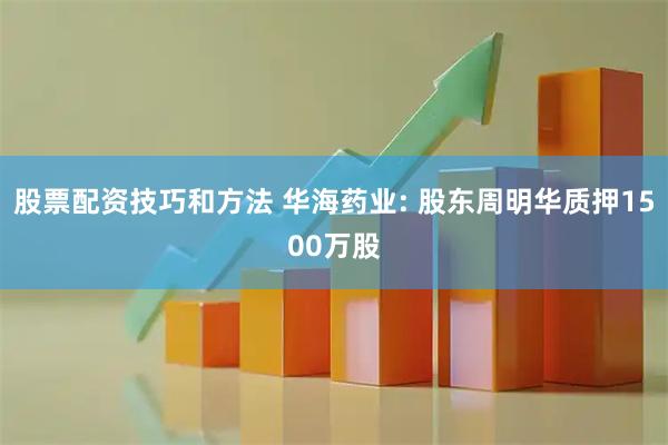 股票配资技巧和方法 华海药业: 股东周明华质押1500万股