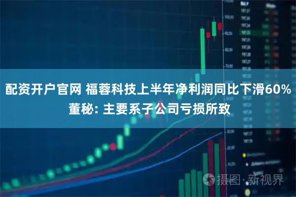 配资开户官网 福蓉科技上半年净利润同比下滑60% 董秘: 主要系子公司亏损所致