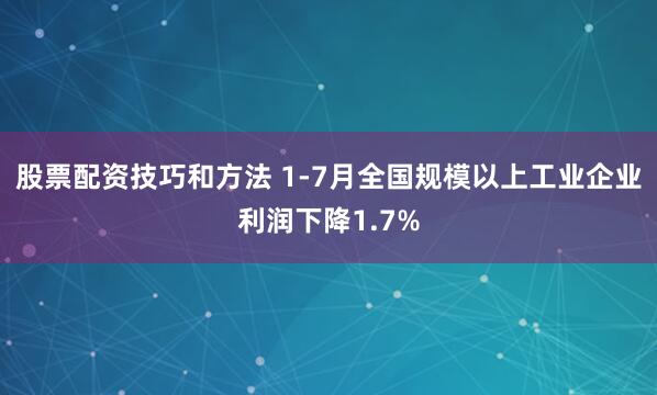 股票配资技巧和方法 1-7月全国规模以上工业企业利润下降1.7%