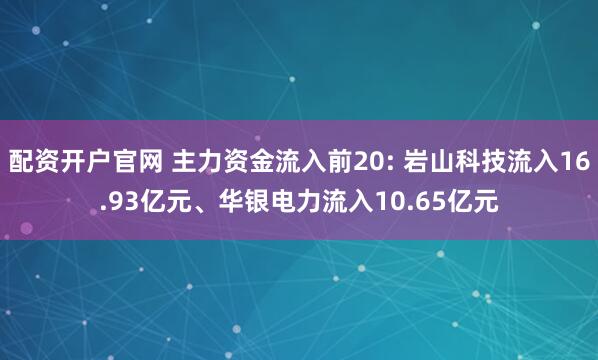 配资开户官网 主力资金流入前20: 岩山科技流入16.93亿元、华银电力流入10.65亿元