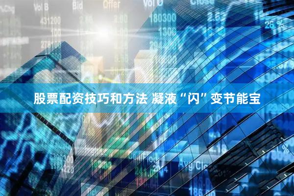 股票配资技巧和方法 凝液“闪”变节能宝