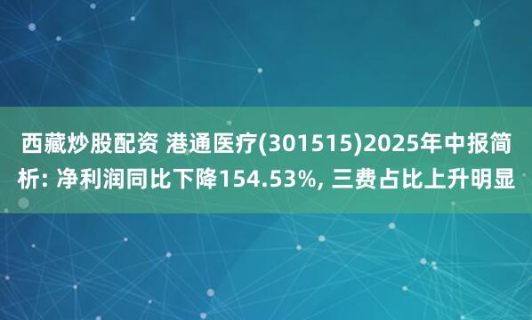 西藏炒股配资 港通医疗(301515)2025年中报简析: 净利润同比下降154.53%, 三费占比上升明显