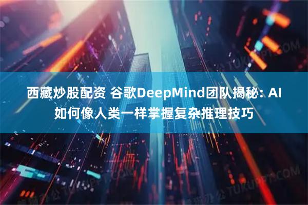 西藏炒股配资 谷歌DeepMind团队揭秘: AI如何像人类一样掌握复杂推理技巧
