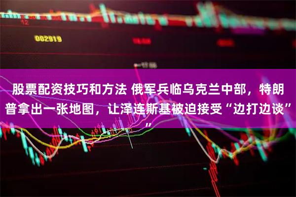 股票配资技巧和方法 俄军兵临乌克兰中部，特朗普拿出一张地图，让泽连斯基被迫接受“边打边谈”