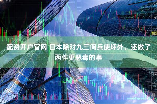 配资开户官网 日本除对九三阅兵使坏外，还做了两件更恶毒的事