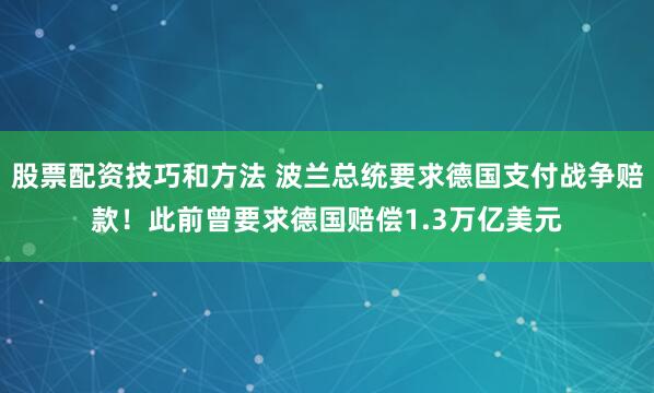 股票配资技巧和方法 波兰总统要求德国支付战争赔款！此前曾要求德国赔偿1.3万亿美元