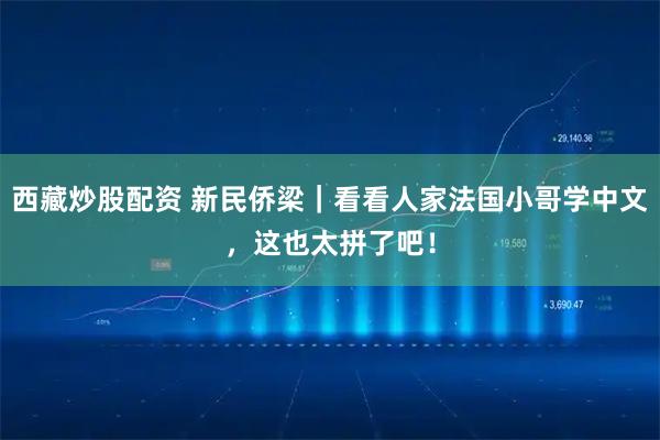 西藏炒股配资 新民侨梁｜看看人家法国小哥学中文，这也太拼了吧！