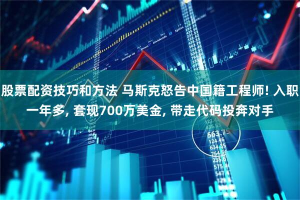 股票配资技巧和方法 马斯克怒告中国籍工程师! 入职一年多, 套现700万美金, 带走代码投奔对手