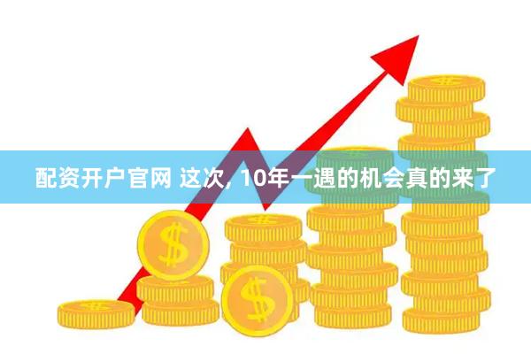 配资开户官网 这次, 10年一遇的机会真的来了