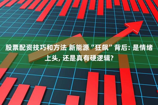 股票配资技巧和方法 新能源“狂飙”背后: 是情绪上头, 还是真有硬逻辑?