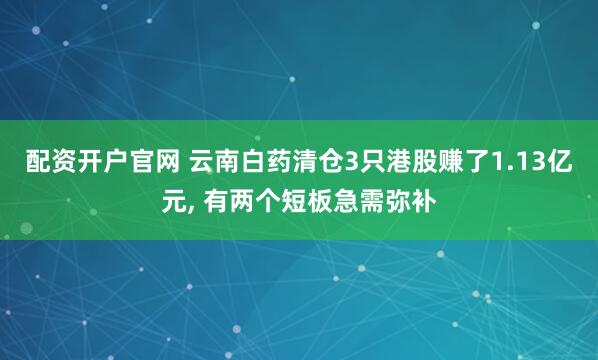 配资开户官网 云南白药清仓3只港股赚了1.13亿元, 有两个短板急需弥补