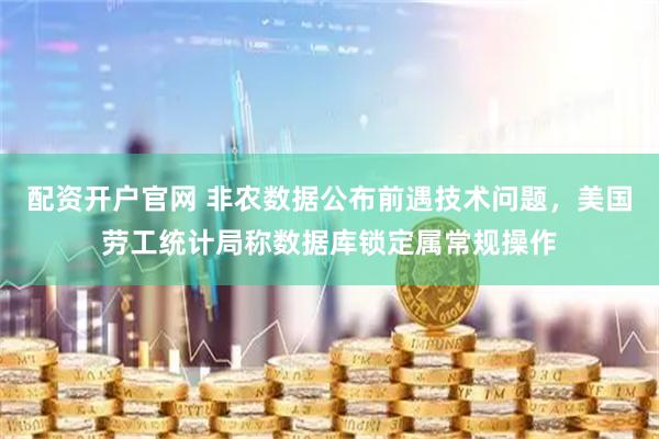 配资开户官网 非农数据公布前遇技术问题，美国劳工统计局称数据库锁定属常规操作