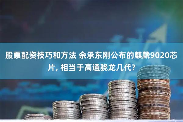 股票配资技巧和方法 余承东刚公布的麒麟9020芯片, 相当于高通骁龙几代?