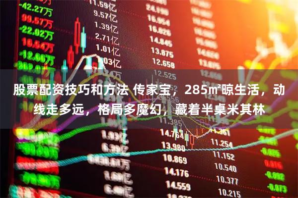 股票配资技巧和方法 传家宝，285㎡晾生活，动线走多远，格局多魔幻，藏着半桌米其林