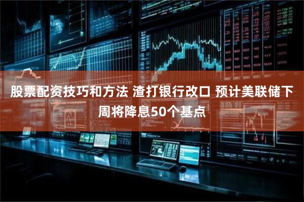 股票配资技巧和方法 渣打银行改口 预计美联储下周将降息50个基点
