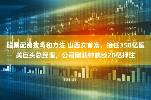 股票配资技巧和方法 山西女首富，接任350亿医美巨头总经理，公司刚获钟睒睒20亿押注