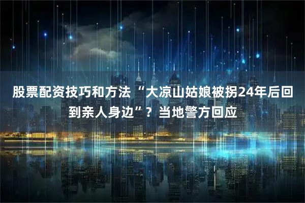 股票配资技巧和方法 “大凉山姑娘被拐24年后回到亲人身边”？当地警方回应