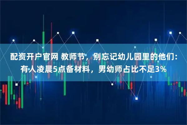 配资开户官网 教师节，别忘记幼儿园里的他们：有人凌晨5点备材料，男幼师占比不足3%