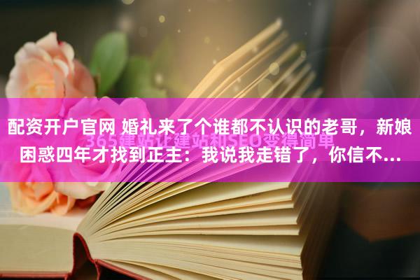 配资开户官网 婚礼来了个谁都不认识的老哥，新娘困惑四年才找到正主：我说我走错了，你信不...