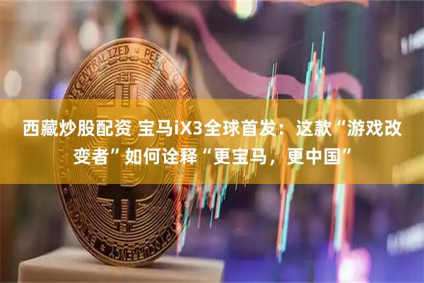 西藏炒股配资 宝马iX3全球首发：这款“游戏改变者”如何诠释“更宝马，更中国”