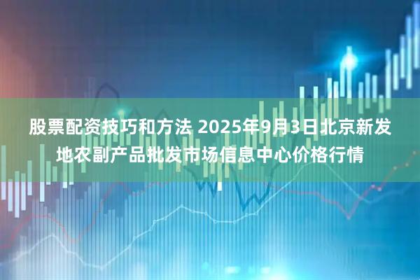 股票配资技巧和方法 2025年9月3日北京新发地农副产品批发市场信息中心价格行情