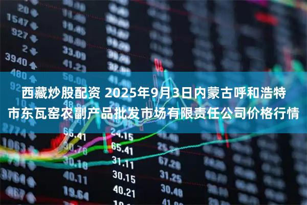 西藏炒股配资 2025年9月3日内蒙古呼和浩特市东瓦窑农副产品批发市场有限责任公司价格行情