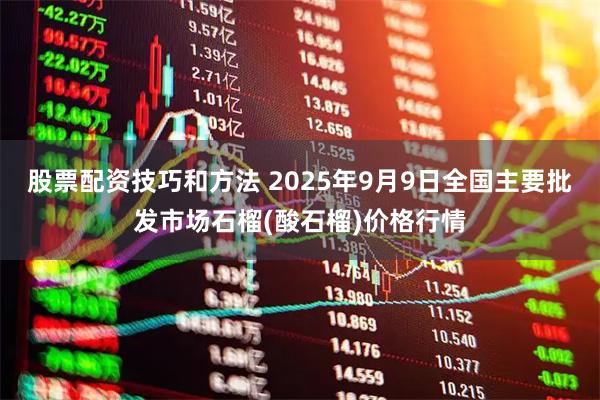 股票配资技巧和方法 2025年9月9日全国主要批发市场石榴(酸石榴)价格行情