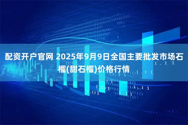 配资开户官网 2025年9月9日全国主要批发市场石榴(甜石榴)价格行情