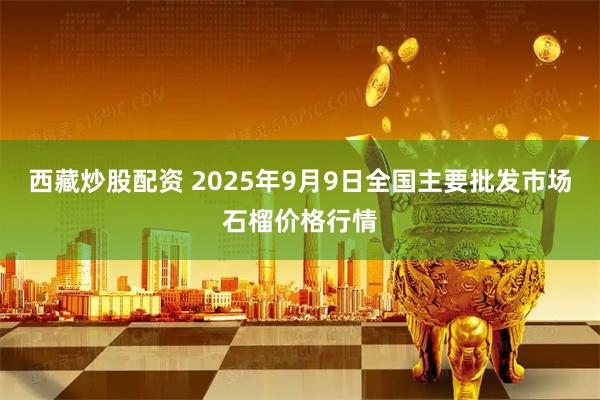 西藏炒股配资 2025年9月9日全国主要批发市场石榴价格行情