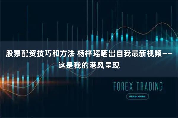 股票配资技巧和方法 杨梓瑶晒出自我最新视频——这是我的港风呈现