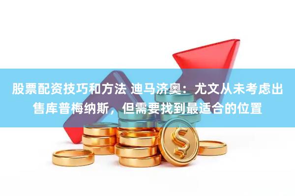 股票配资技巧和方法 迪马济奥：尤文从未考虑出售库普梅纳斯，但需要找到最适合的位置
