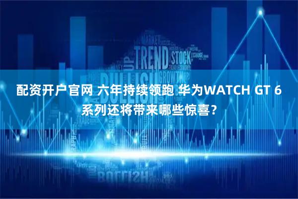 配资开户官网 六年持续领跑 华为WATCH GT 6系列还将带来哪些惊喜？