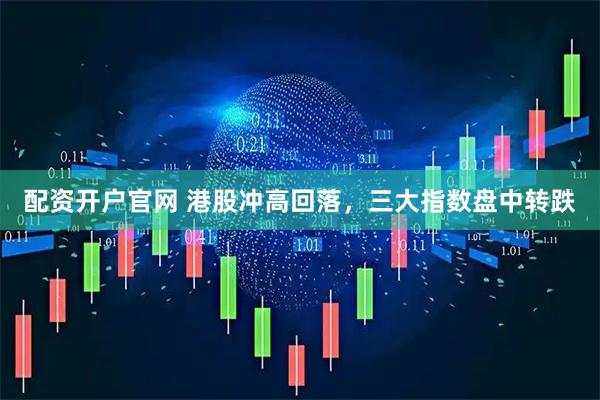 配资开户官网 港股冲高回落，三大指数盘中转跌