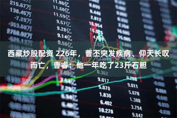 西藏炒股配资 226年,曹丕突发疾病、仰天长叹而亡,曹睿:他一年吃了23斤石胆