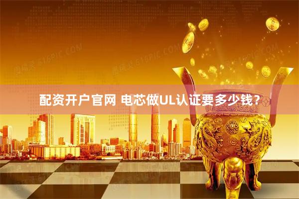 配资开户官网 电芯做UL认证要多少钱?