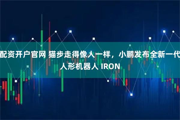 配资开户官网 猫步走得像人一样,小鹏发布全新一代人形机器人 IRON