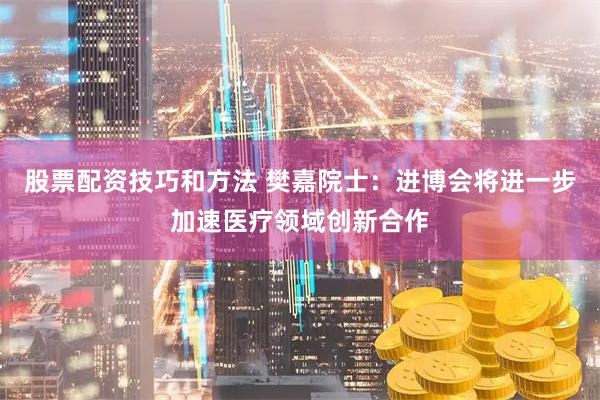 股票配资技巧和方法 樊嘉院士:进博会将进一步加速医疗领域创新合作