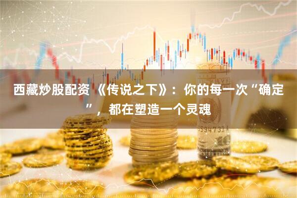 西藏炒股配资 《传说之下》：你的每一次“确定”，都在塑造一个灵魂