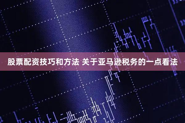 股票配资技巧和方法 关于亚马逊税务的一点看法