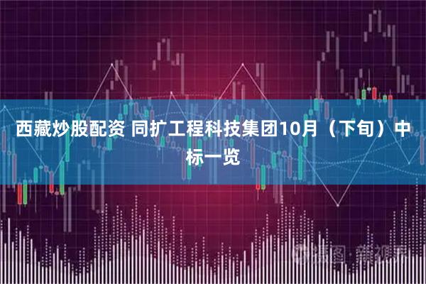 西藏炒股配资 同扩工程科技集团10月（下旬）中标一览