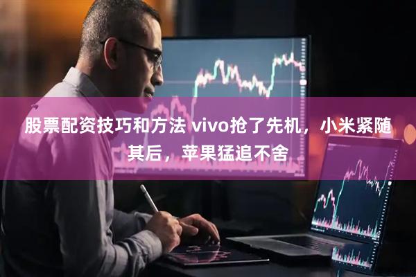 股票配资技巧和方法 vivo抢了先机，小米紧随其后，苹果猛追不舍
