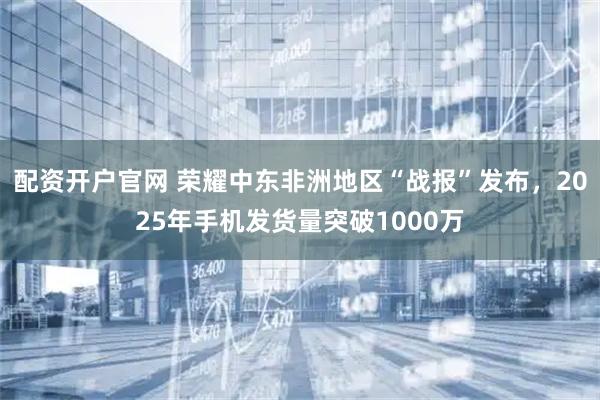 配资开户官网 荣耀中东非洲地区“战报”发布，2025年手机发货量突破1000万